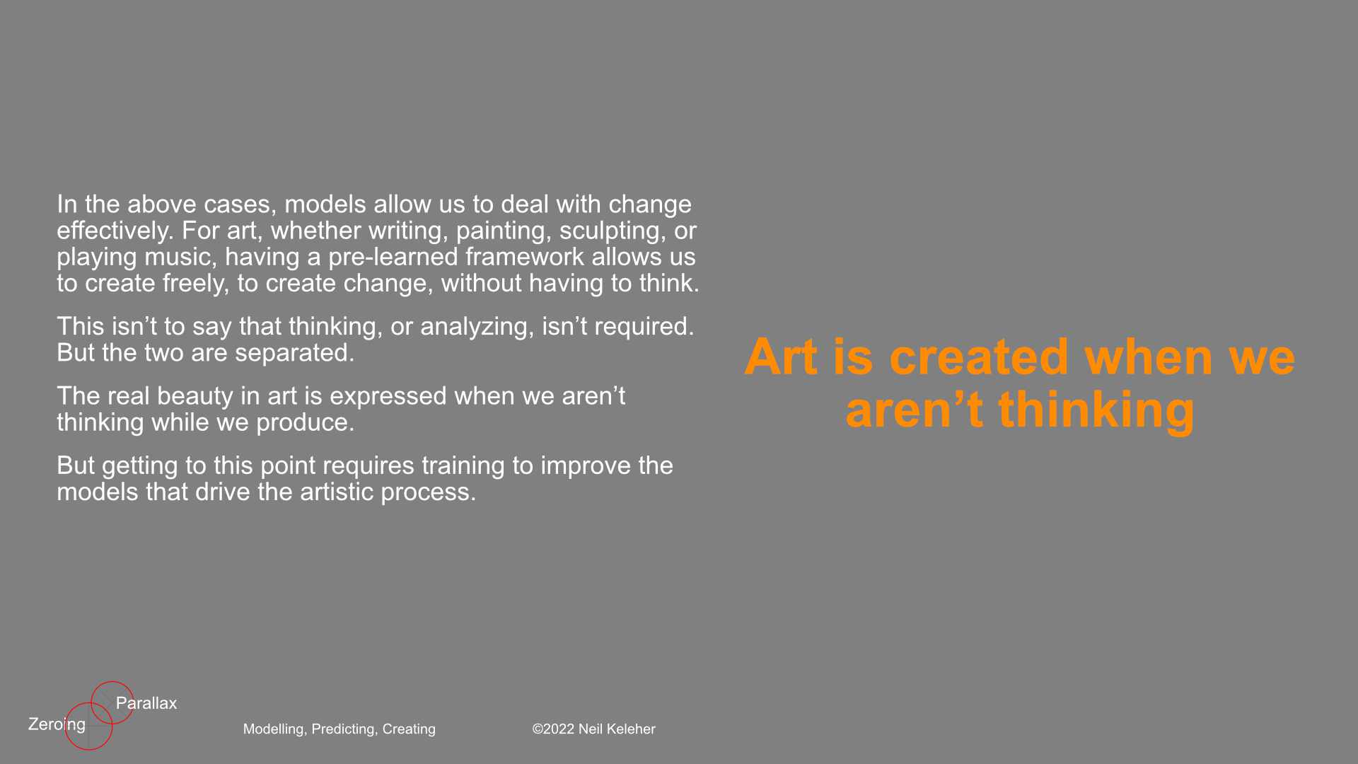 Our brain is a prediction engine. It builds models (and improves them) to predict.With models we can act without thinking. We can respond effectively to whatever is happening now whether driving, solving simple math problems, solving math problems, experiencing life and responding to it. Learning is the process of building (and improving) models.With models, the thinking is done ahead of time.With the ability to learn we can build models to understand systems so that we can solve problems.With models, we can act creatively.