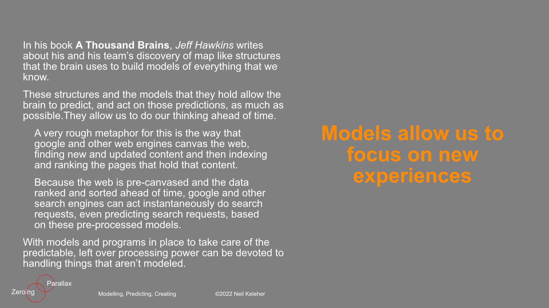 Scientists also use models. They use them to help them understand whatever they are studying. The better their models, the better they can understand and predict how the thing that is modeled will act under particular circumstances. Models are only an approximation of what they represent. They can always be improved and thus science is the process first of building a model and then improving it. While not quite the same, we can look at the previous example of google and the internet. Google doesn't scan the web once and stop there. It is constantly scanning the web to keep up with page updates and new pages.Ideally, our brain also updates its models when required.The better our model of something, the better our understanding. And the more effectively we can act with respect to what that understanding is based on.